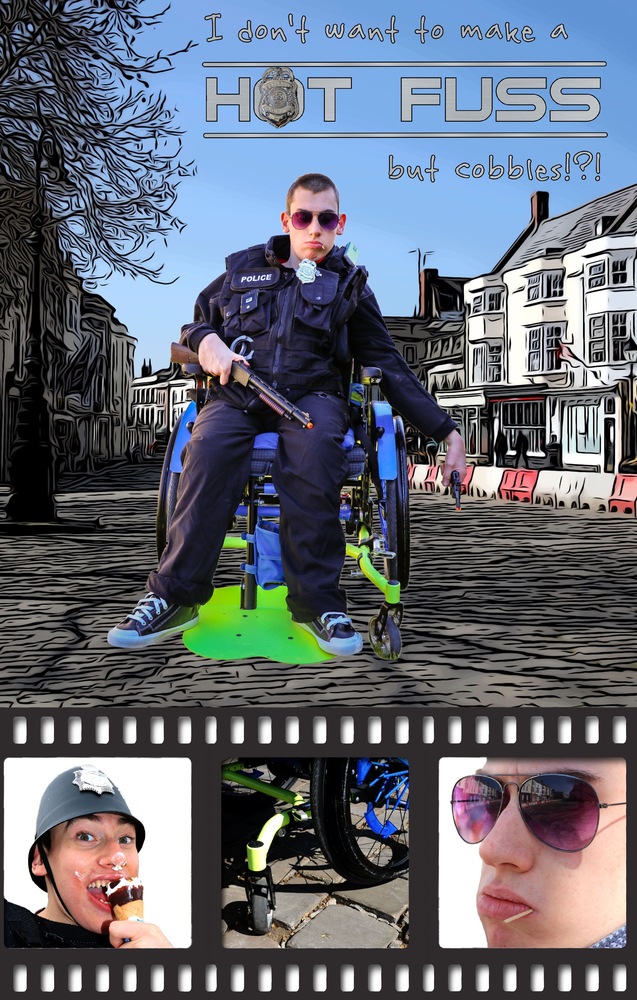 Text in top 20% of picture “I don’t want to make a HOT FUSS but cobbles!” Bottom 20% is a film strip with three photographs, first photograph is of a boy wearing a Police helmet eating a Cornetto, the second photograph is wheelchair wheels stuck in cobbles rut, third photograph is Detective wearing sunglasses with reflection of street in lenses. The main image, 60% is a graphic image of a street, superimposed on top a photograph of a boy in a wheelchair dressed as a Police Officer.